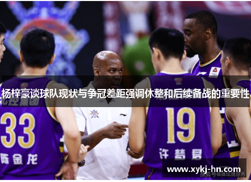 杨梓豪谈球队现状与争冠差距强调休整和后续备战的重要性