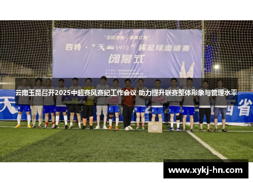云南玉昆召开2025中超赛风赛纪工作会议 助力提升联赛整体形象与管理水平