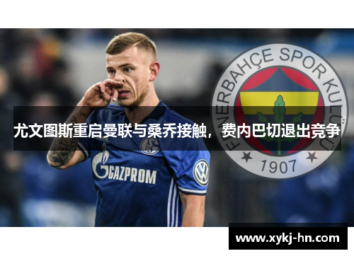 尤文图斯重启曼联与桑乔接触，费内巴切退出竞争