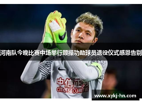 河南队今晚比赛中场举行顾操功勋球员退役仪式感恩告别