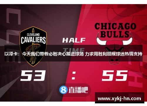 以泽卡：今天我们带着必胜决心踏进球场 力求用胜利回报球迷热情支持